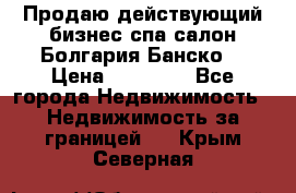 Продаю действующий бизнес спа салон Болгария Банско! › Цена ­ 35 000 - Все города Недвижимость » Недвижимость за границей   . Крым,Северная